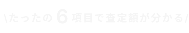 たったの6項目で査定額が分かる